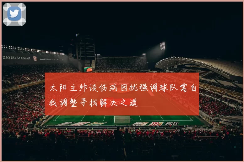 太阳主帅谈伤病困扰强调球队需自我调整寻找解决之道