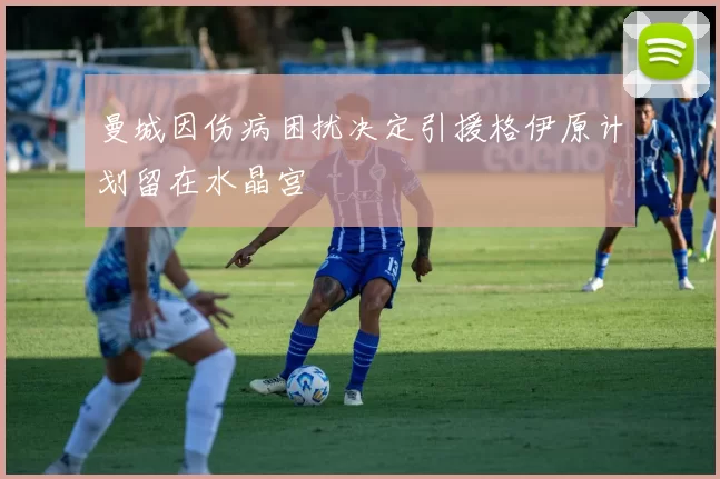 曼城因伤病困扰决定引援格伊原计划留在水晶宫