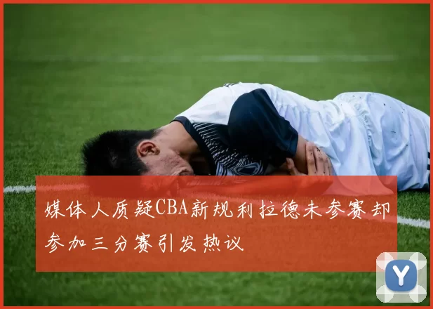 媒体人质疑CBA新规利拉德未参赛却参加三分赛引发热议