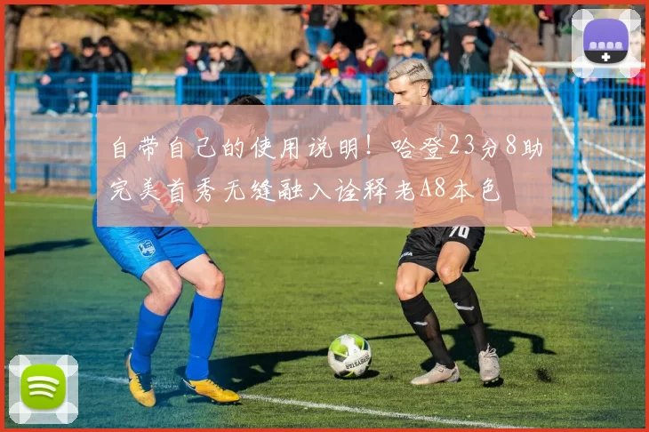 自带自己的使用说明！哈登23分8助完美首秀无缝融入诠释老A8本色