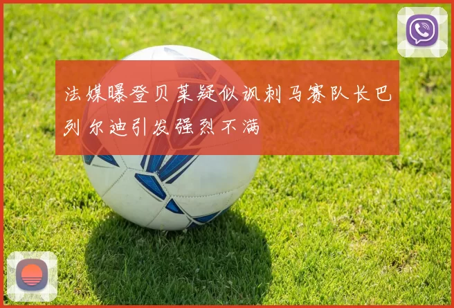 法媒曝登贝莱疑似讽刺马赛队长巴列尔迪引发强烈不满