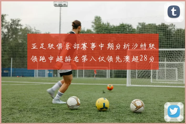 亚足联俱乐部赛事中期分析沙特联领跑中超排名第八仅领先澳超28分