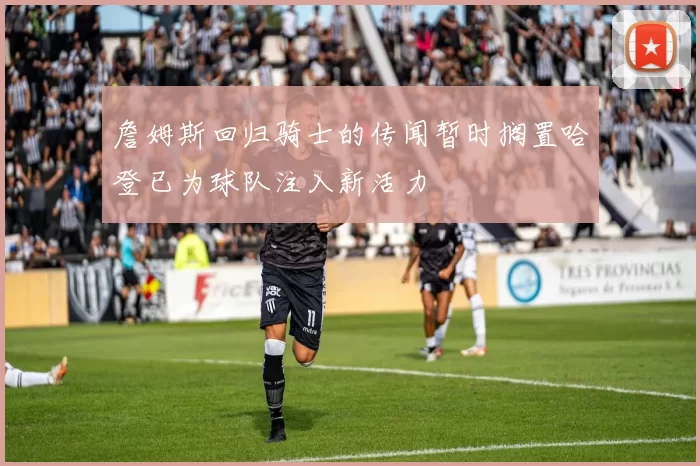 詹姆斯回归骑士的传闻暂时搁置哈登已为球队注入新活力