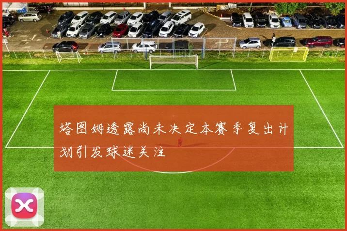 塔图姆透露尚未决定本赛季复出计划引发球迷关注