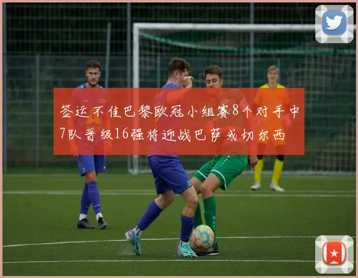 签运不佳巴黎欧冠小组赛8个对手中7队晋级16强将迎战巴萨或切尔西