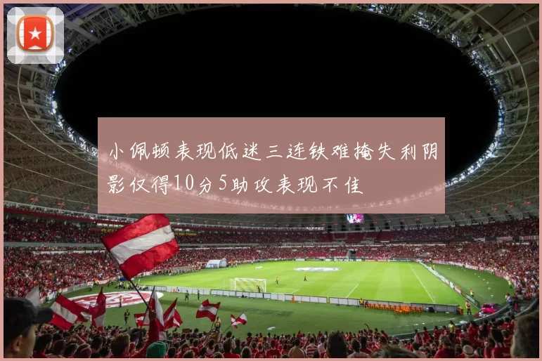 小佩顿表现低迷三连铁难掩失利阴影仅得10分5助攻表现不佳