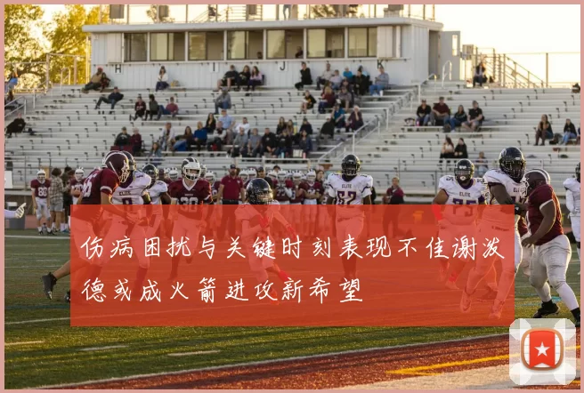 伤病困扰与关键时刻表现不佳谢泼德或成火箭进攻新希望