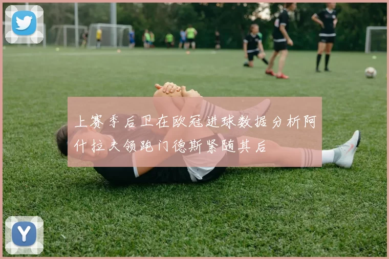 上赛季后卫在欧冠进球数据分析阿什拉夫领跑门德斯紧随其后