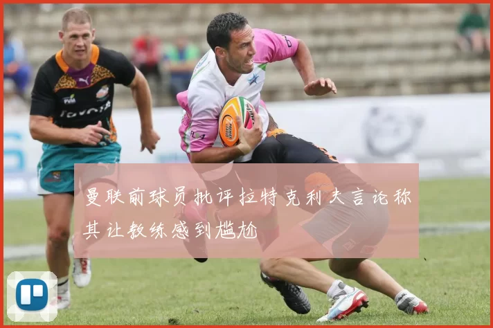 曼联前球员批评拉特克利夫言论称其让教练感到尴尬