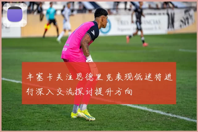 丰塞卡关注恩德里克表现低迷将进行深入交流探讨提升方向