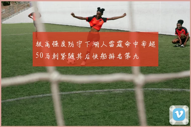 极高强度防守下湖人雷霆命中率超50马刺紧随其后快船排名第九
