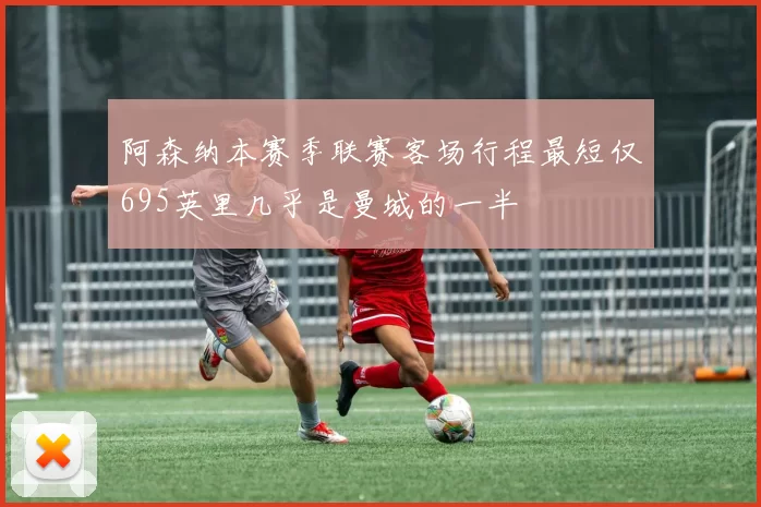 阿森纳本赛季联赛客场行程最短仅695英里几乎是曼城的一半