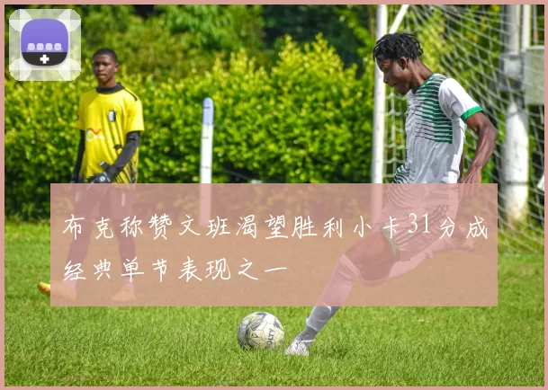 布克称赞文班渴望胜利小卡31分成经典单节表现之一