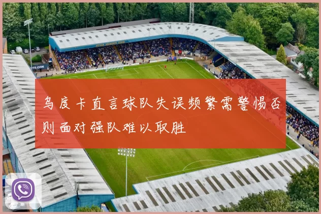 乌度卡直言球队失误频繁需警惕否则面对强队难以取胜