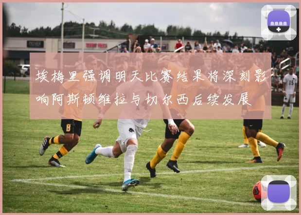 埃梅里强调明天比赛结果将深刻影响阿斯顿维拉与切尔西后续发展