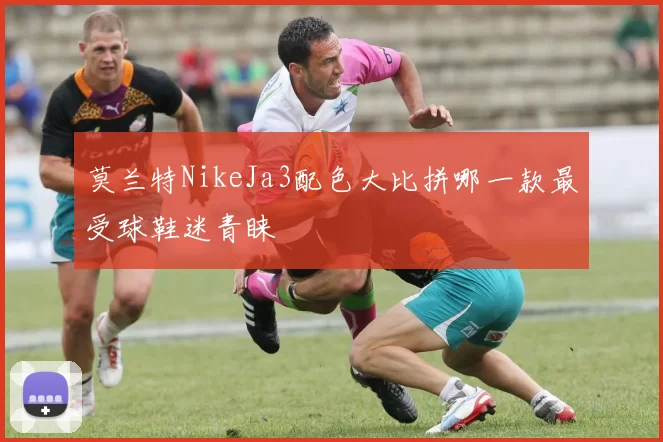 莫兰特NikeJa3配色大比拼哪一款最受球鞋迷青睐