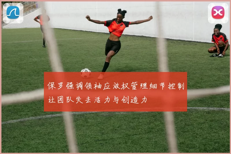 保罗强调领袖应放权管理细节控制让团队失去活力与创造力