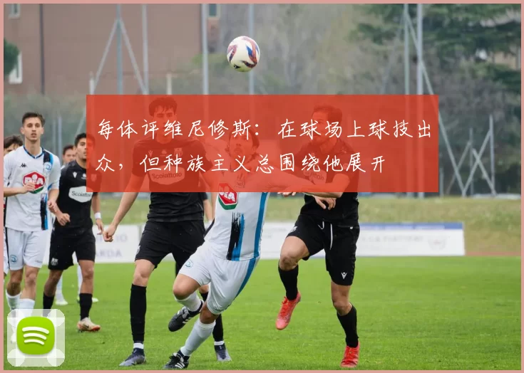 每体评维尼修斯：在球场上球技出众，但种族主义总围绕他展开