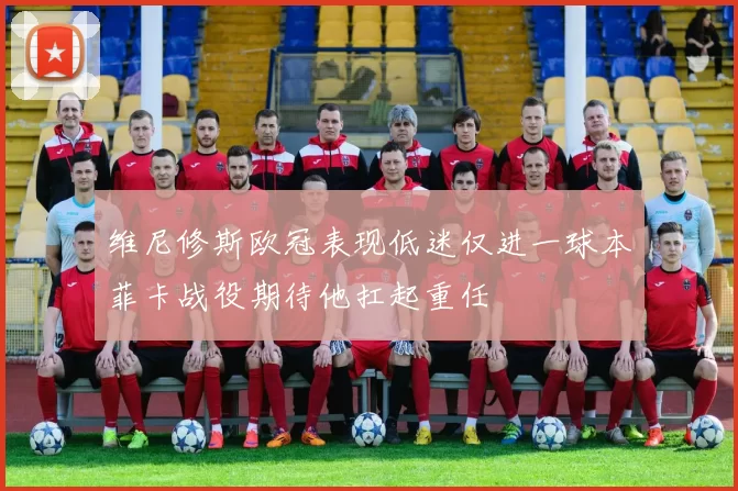 维尼修斯欧冠表现低迷仅进一球本菲卡战役期待他扛起重任