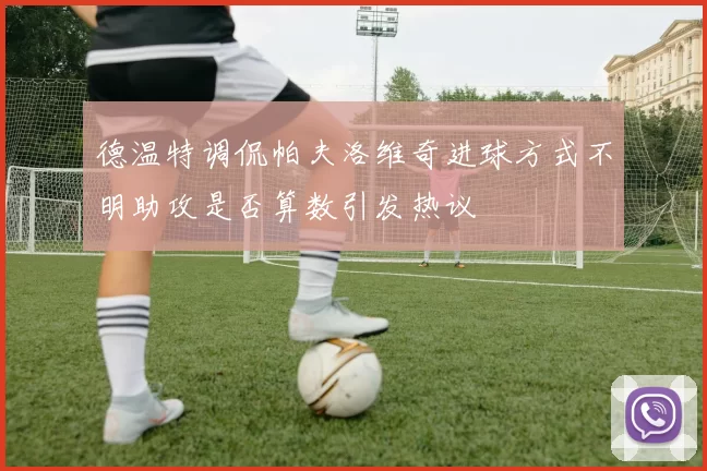 德温特调侃帕夫洛维奇进球方式不明助攻是否算数引发热议