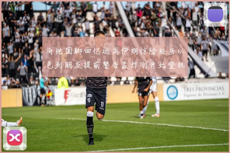 海地国脚回忆逃离伊朗惊险经历以色列朋友提前警告轰炸刚开始登机时刻