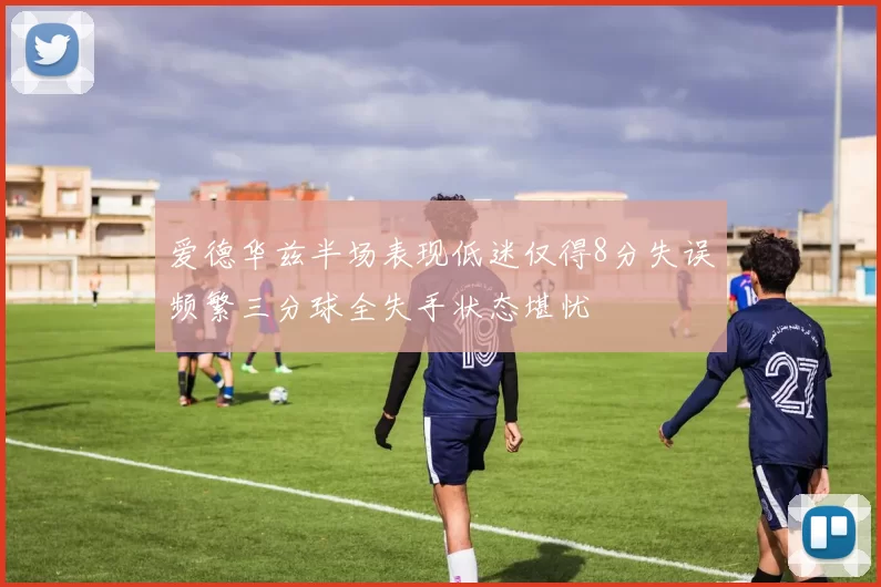爱德华兹半场表现低迷仅得8分失误频繁三分球全失手状态堪忧