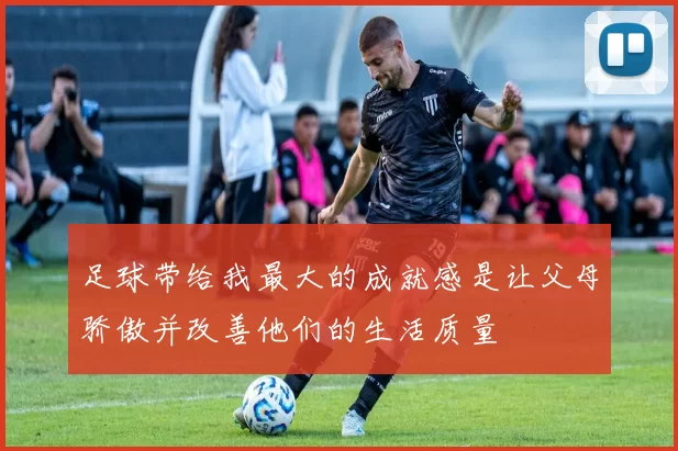 足球带给我最大的成就感是让父母骄傲并改善他们的生活质量