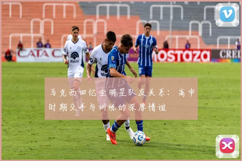 马克西回忆全明星队友关系：高中时期交手与训练的深厚情谊