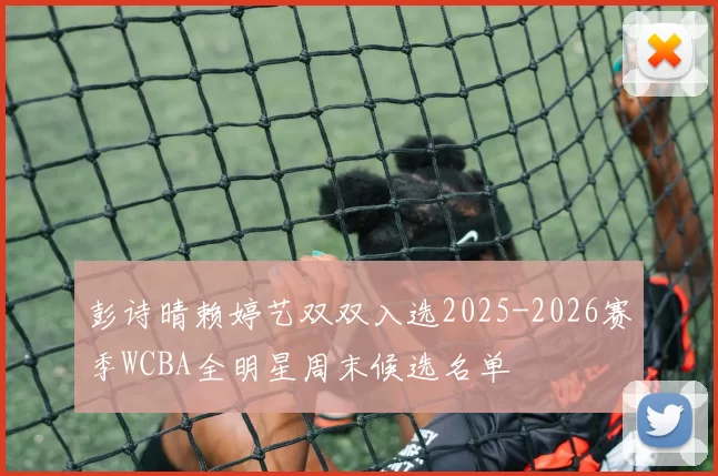 彭诗晴赖婷艺双双入选2025-2026赛季WCBA全明星周末候选名单