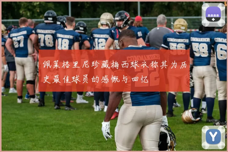 佩莱格里尼珍藏梅西球衣称其为历史最佳球员的感慨与回忆