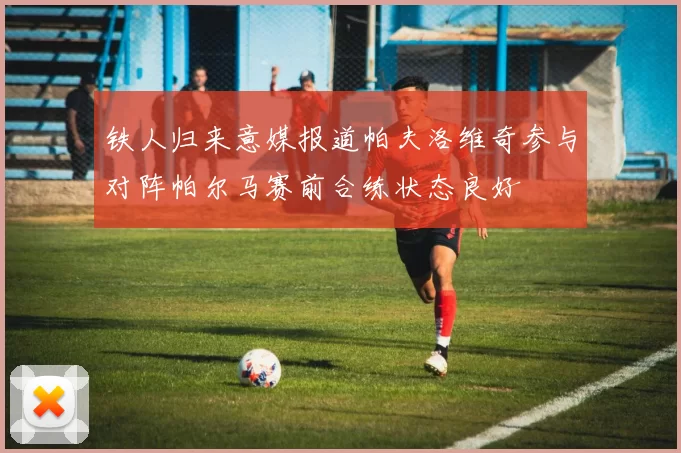 铁人归来意媒报道帕夫洛维奇参与对阵帕尔马赛前合练状态良好