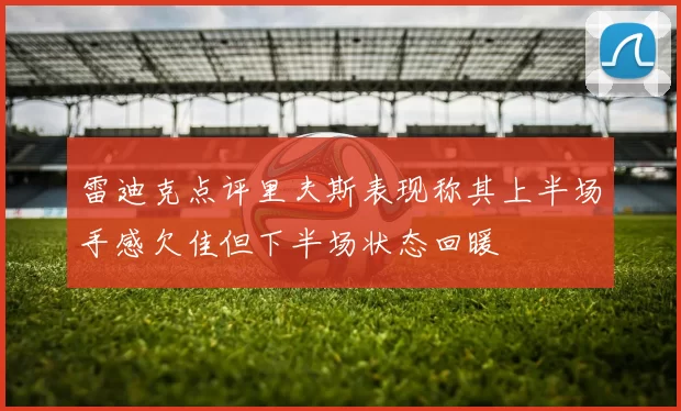 雷迪克点评里夫斯表现称其上半场手感欠佳但下半场状态回暖
