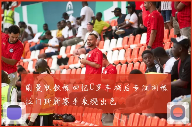 前曼联教练回忆C罗车祸后专注训练拉门斯新赛季表现出色
