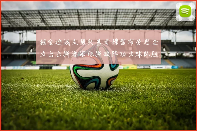 掘金迎战灰熊约基奇穆雷布劳恩全力出击斯潘塞琼斯缺阵助力球队胜算