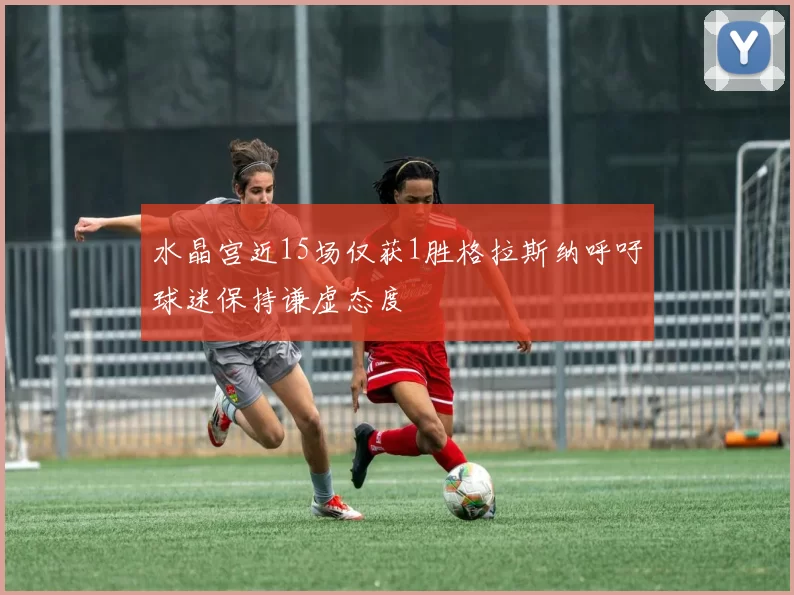 水晶宫近15场仅获1胜格拉斯纳呼吁球迷保持谦虚态度