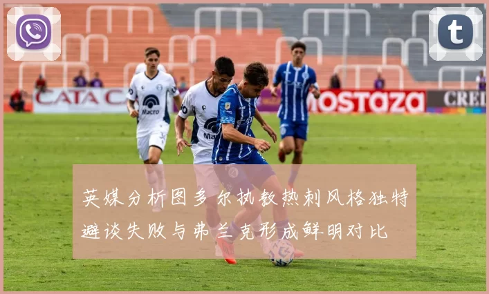 英媒分析图多尔执教热刺风格独特避谈失败与弗兰克形成鲜明对比
