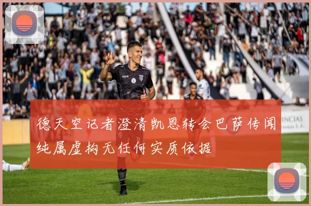 德天空记者澄清凯恩转会巴萨传闻纯属虚构无任何实质依据