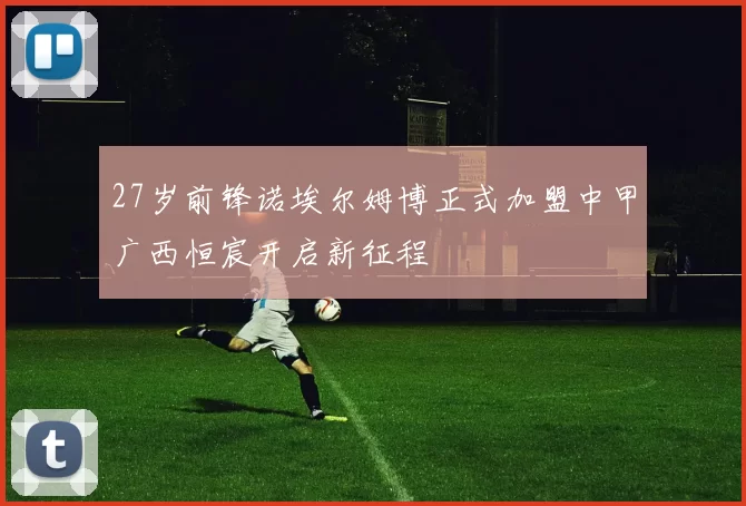 27岁前锋诺埃尔姆博正式加盟中甲广西恒宸开启新征程