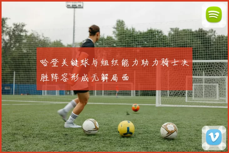 哈登关键球与组织能力助力骑士决胜阵容形成无解局面