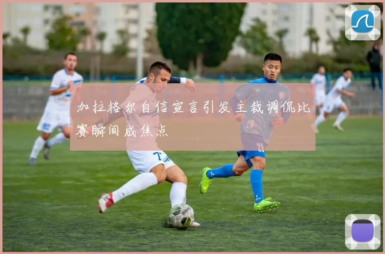 加拉格尔自信宣言引发主裁调侃比赛瞬间成焦点