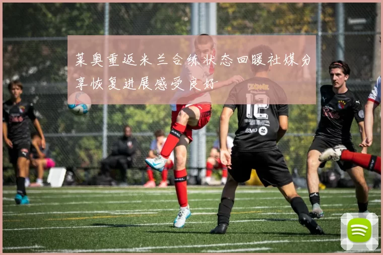 莱奥重返米兰合练状态回暖社媒分享恢复进展感受良好