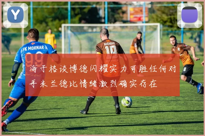 海于格谈博德闪耀实力可胜任何对手米兰德比情绪激烈确实存在