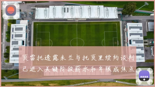 莫雷托透露米兰与托莫里续约谈判已进入关键阶段薪水和年限成焦点