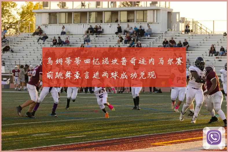 乌姆蒂蒂回忆诺坎普奇迹内马尔赛前跳舞豪言进两球成功兑现
